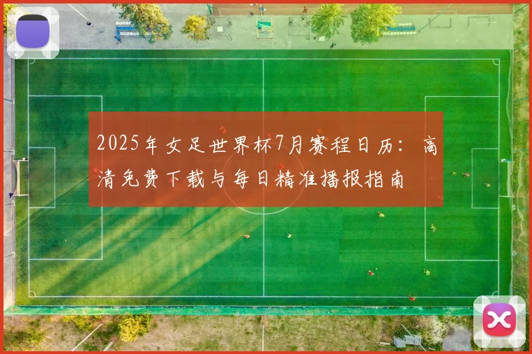 2025年女足世界杯7月赛程日历：高清免费下载与每日精准播报指南