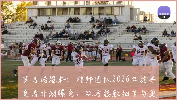 罗马诺爆料：穆帅团队2026年接手皇马计划曝光，双方接触细节与更衣室前景深度分析