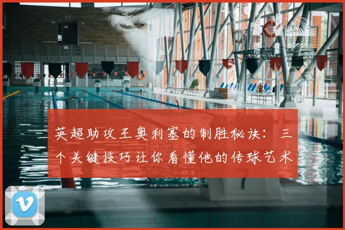 英超助攻王奥利塞的制胜秘诀：三个关键技巧让你看懂他的传球艺术