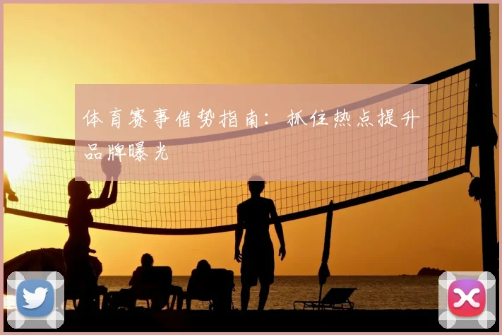 体育赛事借势指南：抓住热点提升品牌曝光