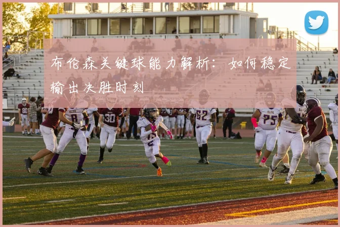 布伦森关键球能力解析:如何稳定输出决胜时刻