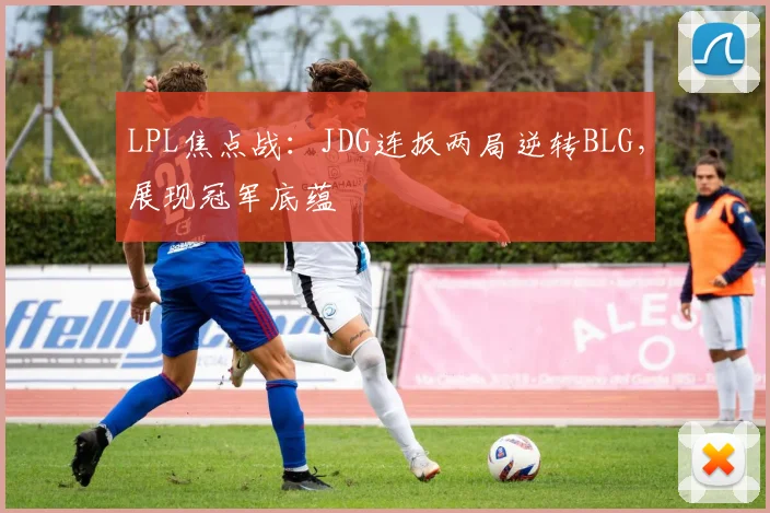 LPL焦点战：JDG连扳两局逆转BLG，展现冠军底蕴