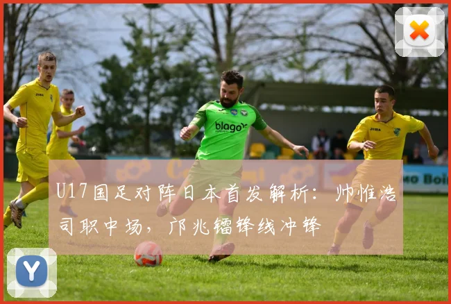U17国足对阵日本首发解析：帅惟浩司职中场，邝兆镭锋线冲锋