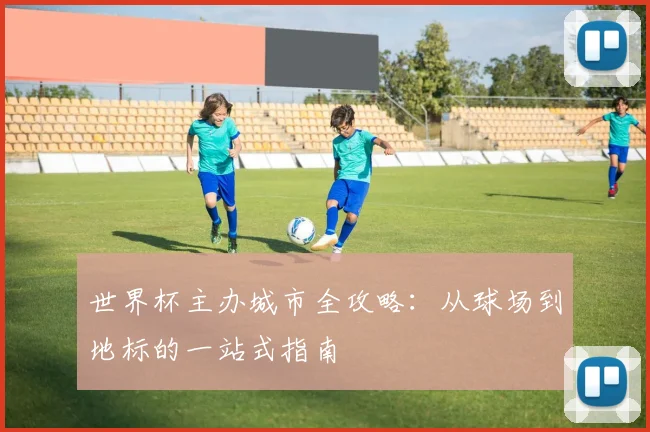 世界杯主办城市全攻略:从球场到地标的一站式指南