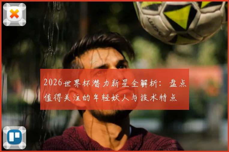 2026世界杯潜力新星全解析：盘点值得关注的年轻妖人与技术特点