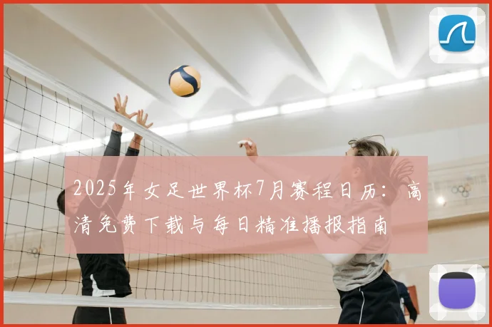 2025年女足世界杯7月赛程日历：高清免费下载与每日精准播报指南