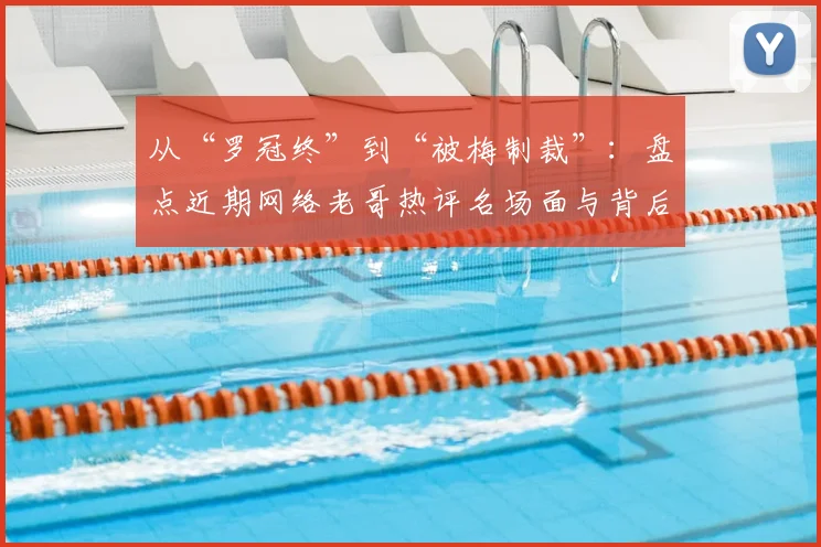 从“罗冠终”到“被梅制裁”：盘点近期网络老哥热评名场面与背后梗的由来