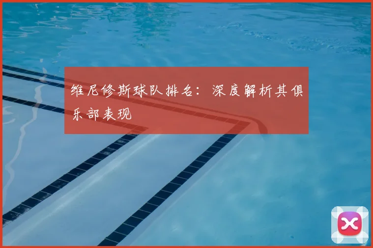 维尼修斯球队排名：深度解析其俱乐部表现