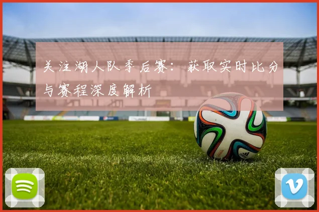 关注湖人队季后赛：获取实时比分与赛程深度解析