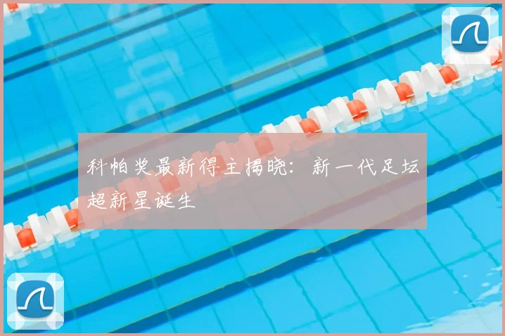 科帕奖最新得主揭晓：新一代足坛超新星诞生