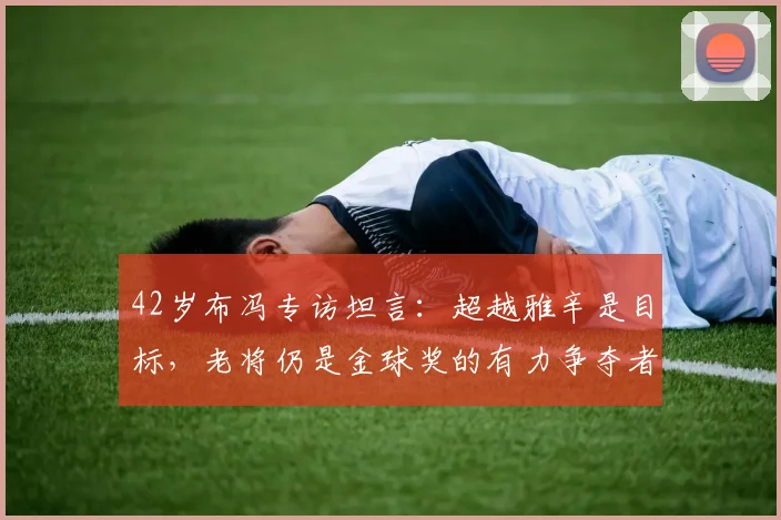 42岁布冯专访坦言：超越雅辛是目标，老将仍是金球奖的有力争夺者