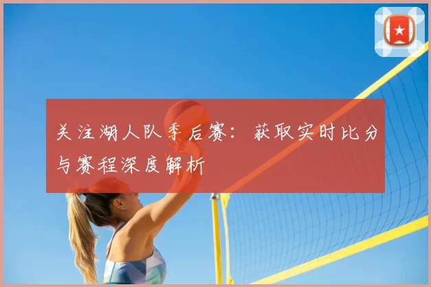 关注湖人队季后赛：获取实时比分与赛程深度解析