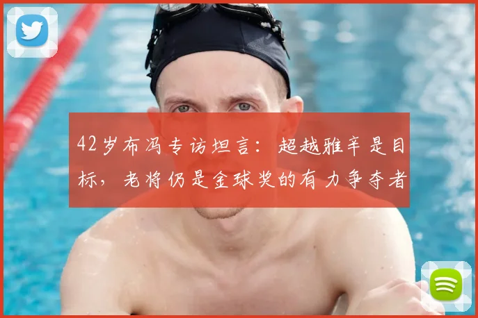 42岁布冯专访坦言：超越雅辛是目标，老将仍是金球奖的有力争夺者