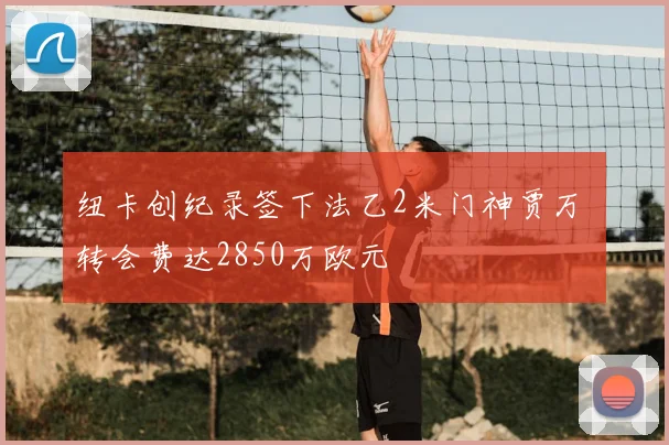 纽卡创纪录签下法乙2米门神贾万 转会费达2850万欧元