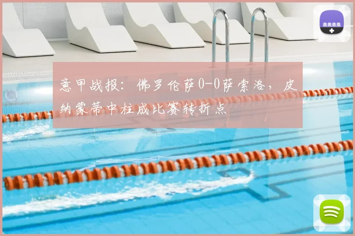 意甲战报：佛罗伦萨0-0萨索洛，皮纳蒙蒂中柱成比赛转折点