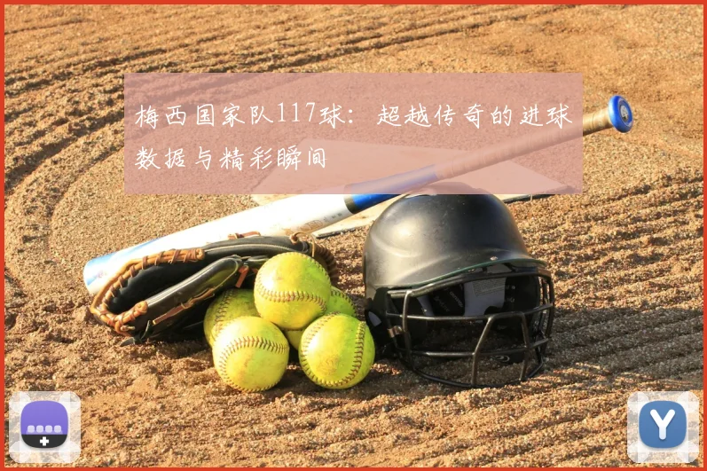 梅西国家队117球:超越传奇的进球数据与精彩瞬间