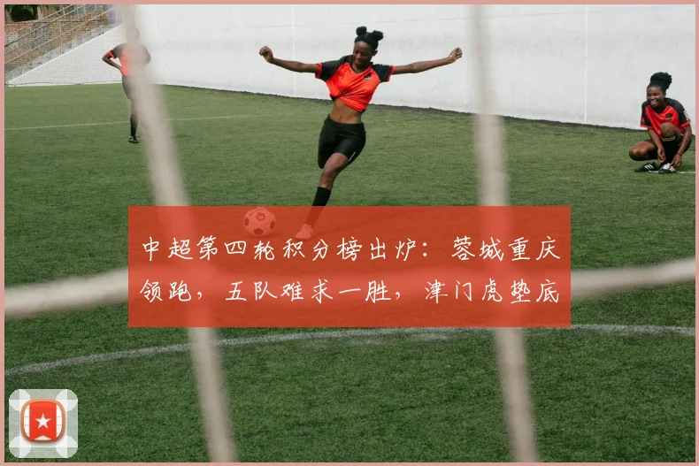 中超第四轮积分榜出炉：蓉城重庆领跑，五队难求一胜，津门虎垫底引热议