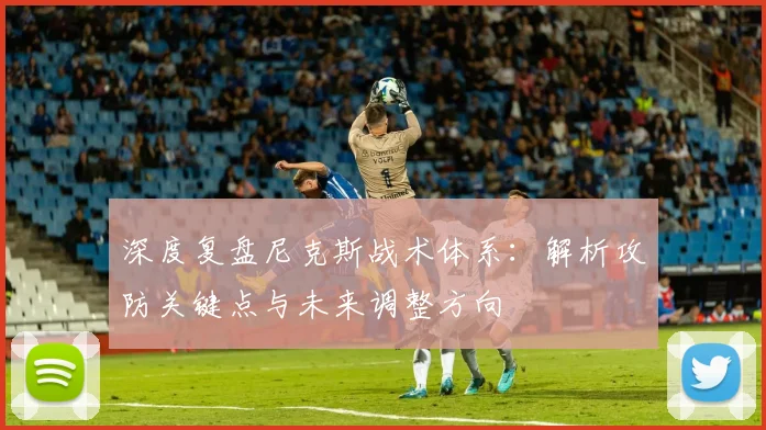 深度复盘尼克斯战术体系：解析攻防关键点与未来调整方向