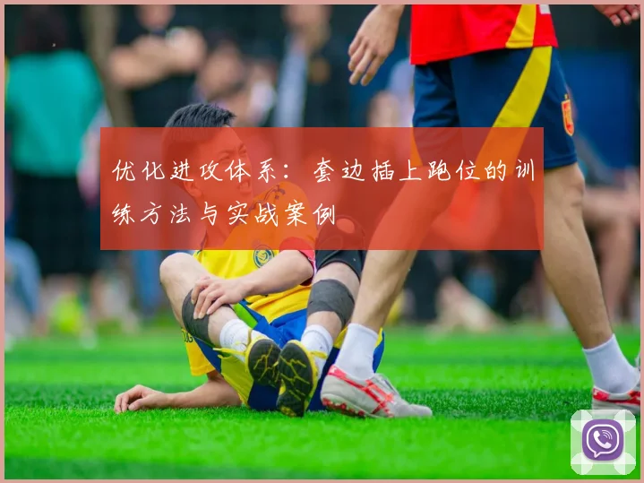 优化进攻体系：套边插上跑位的训练方法与实战案例