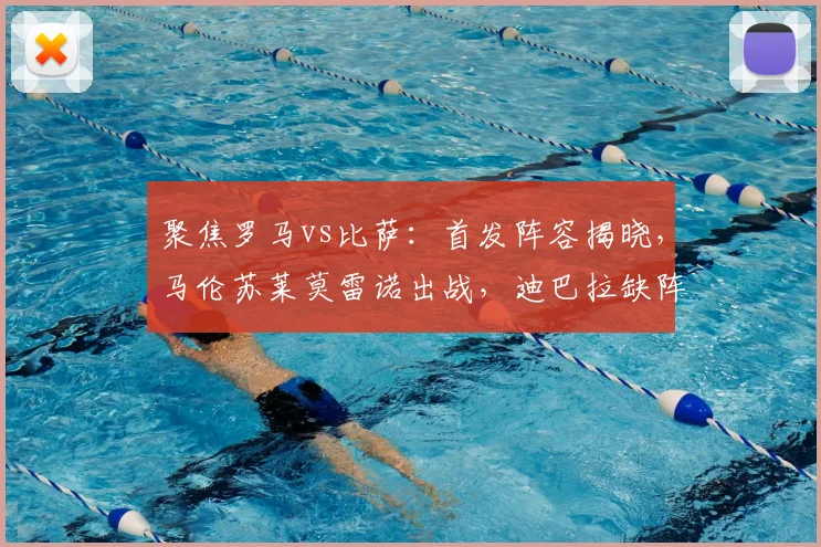 聚焦罗马vs比萨：首发阵容揭晓，马伦苏莱莫雷诺出战，迪巴拉缺阵