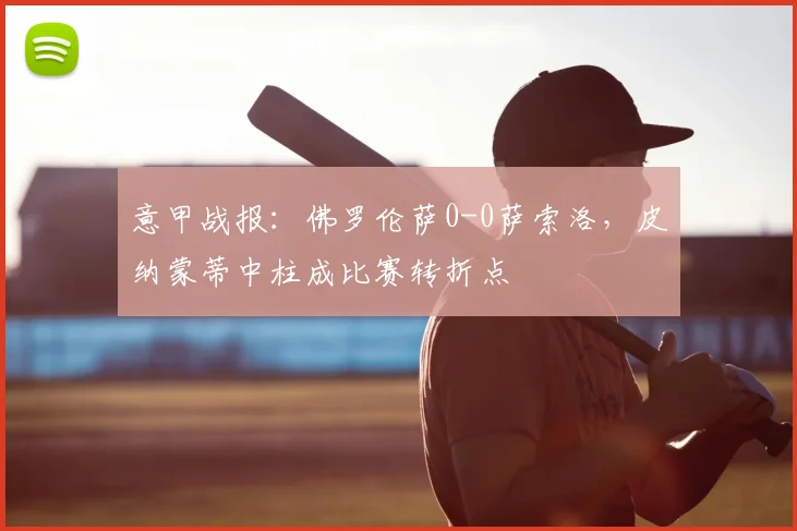 意甲战报：佛罗伦萨0-0萨索洛，皮纳蒙蒂中柱成比赛转折点