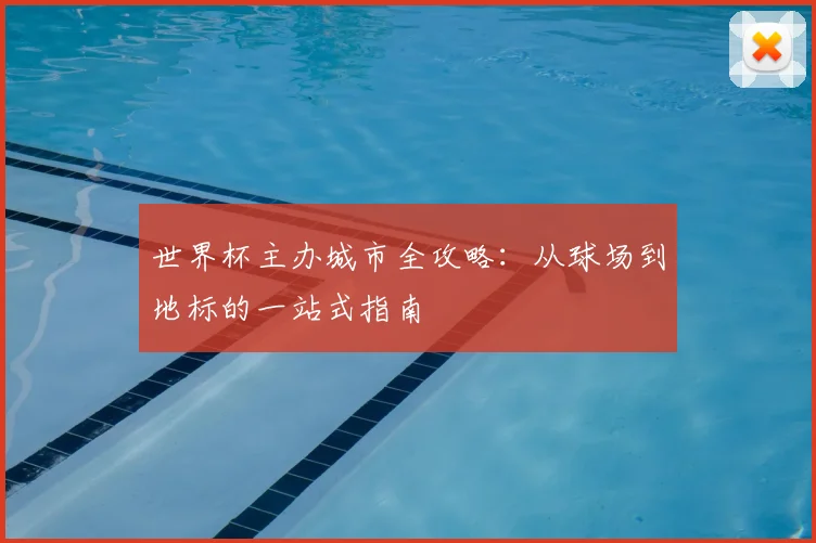 世界杯主办城市全攻略:从球场到地标的一站式指南