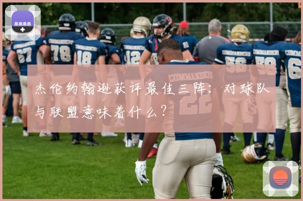 杰伦约翰逊获评最佳三阵：对球队与联盟意味着什么？