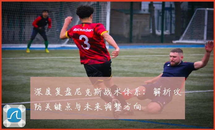 深度复盘尼克斯战术体系：解析攻防关键点与未来调整方向