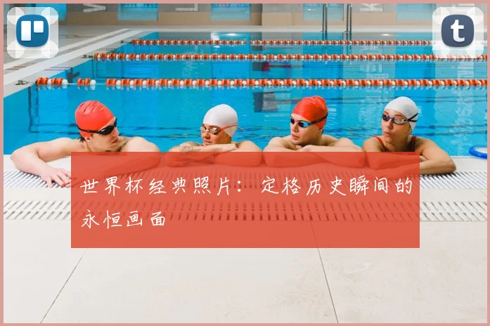 世界杯经典照片：定格历史瞬间的永恒画面