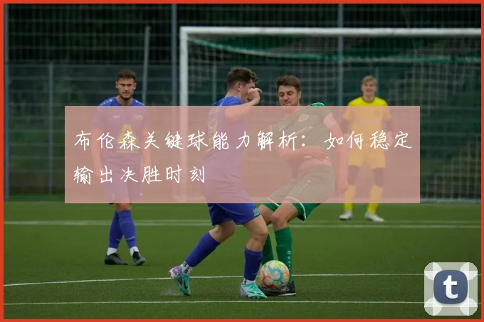 布伦森关键球能力解析：如何稳定输出决胜时刻